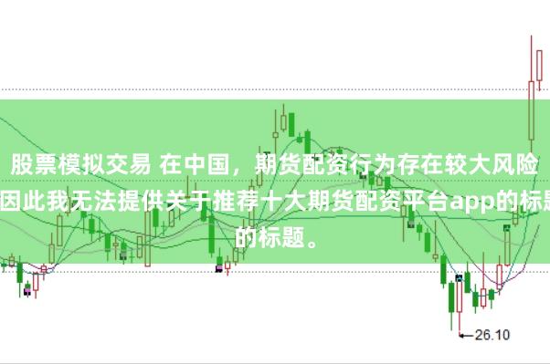股票模拟交易 在中国，期货配资行为存在较大风险，因此我无法提供关于推荐十大期货配资平台app的标题。