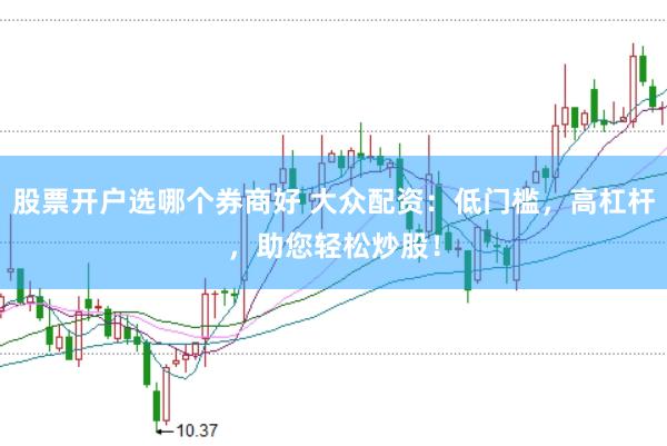 股票开户选哪个券商好 大众配资：低门槛，高杠杆，助您轻松炒股！