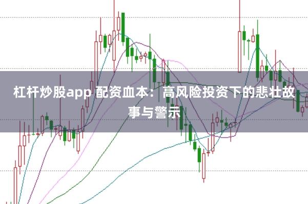 杠杆炒股app 配资血本：高风险投资下的悲壮故事与警示
