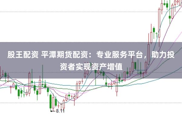 股王配资 平潭期货配资：专业服务平台，助力投资者实现资产增值