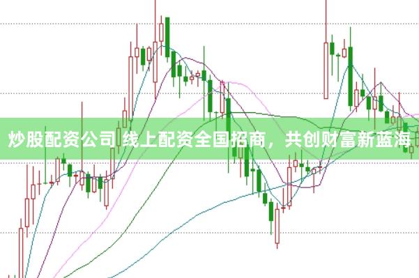 炒股配资公司 线上配资全国招商，共创财富新蓝海