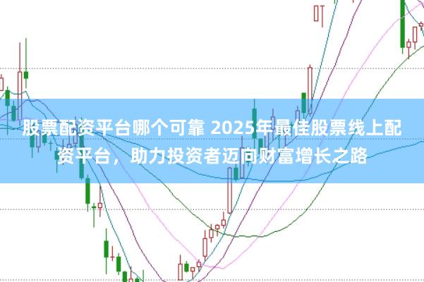 股票配资平台哪个可靠 2025年最佳股票线上配资平台，助力投资者迈向财富增长之路