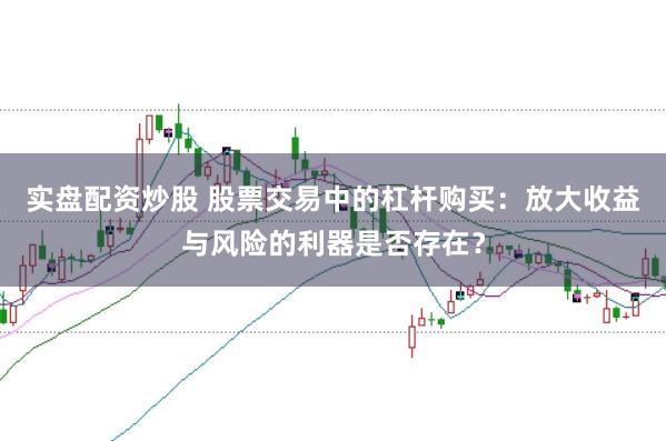 实盘配资炒股 股票交易中的杠杆购买：放大收益与风险的利器是否存在？