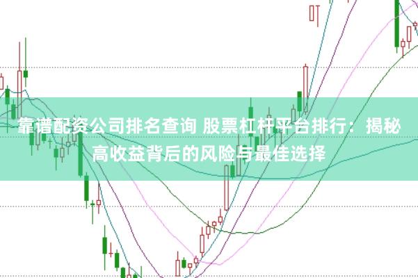 靠谱配资公司排名查询 股票杠杆平台排行:揭秘高收益背后的风险与最佳选择