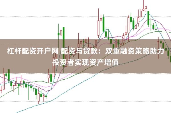 杠杆配资开户网 配资与贷款：双重融资策略助力投资者实现资产增值