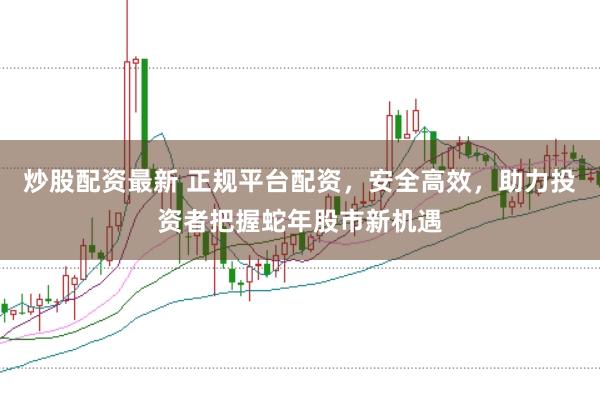 炒股配资最新 正规平台配资,安全高效,助力投资者把握蛇年股市新机遇