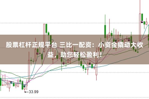 股票杠杆正规平台 三比一配资：小资金撬动大收益，助您轻松盈利！