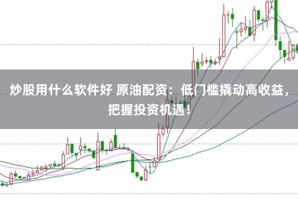 炒股用什么软件好 原油配资：低门槛撬动高收益，把握投资机遇！
