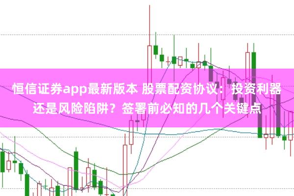 恒信证券app最新版本 股票配资协议：投资利器还是风险陷阱？签署前必知的几个关键点