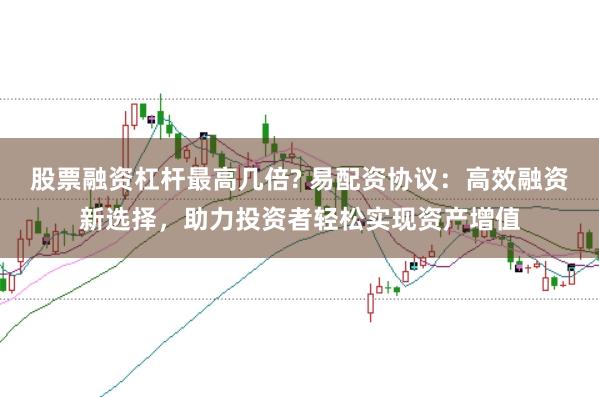 股票融资杠杆最高几倍? 易配资协议：高效融资新选择，助力投资者轻松实现资产增值