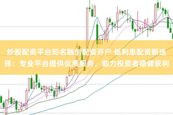 炒股配资平台知名融创配资开户 低利息配资新选择：专业平台提供优质服务，助力投资者稳健获利