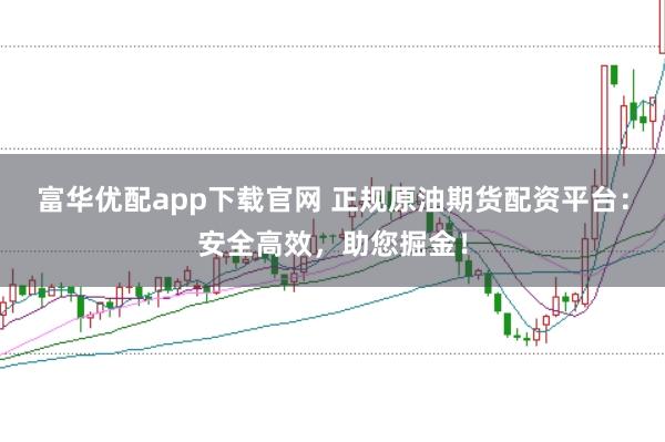 富华优配app下载官网 正规原油期货配资平台:安全高效,助您掘金!