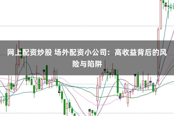 网上配资炒股 场外配资小公司：高收益背后的风险与陷阱