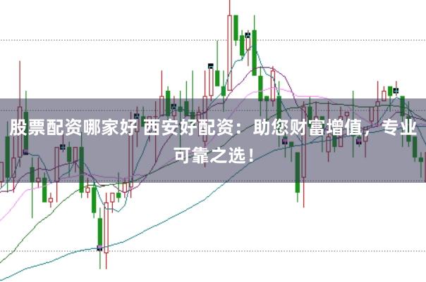 股票配资哪家好 西安好配资:助您财富增值,专业可靠之选!