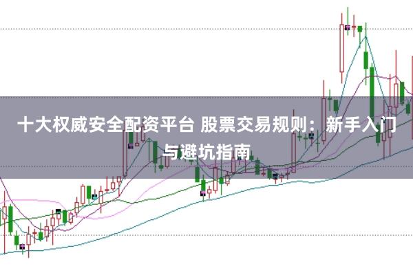 十大权威安全配资平台 股票交易规则：新手入门与避坑指南
