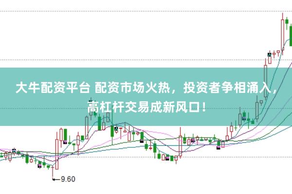 大牛配资平台 配资市场火热，投资者争相涌入，高杠杆交易成新风口！
