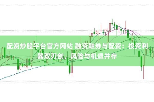 配资炒股平台官方网站 融资融券与配资：投资利器双刃剑，风险与机遇并存