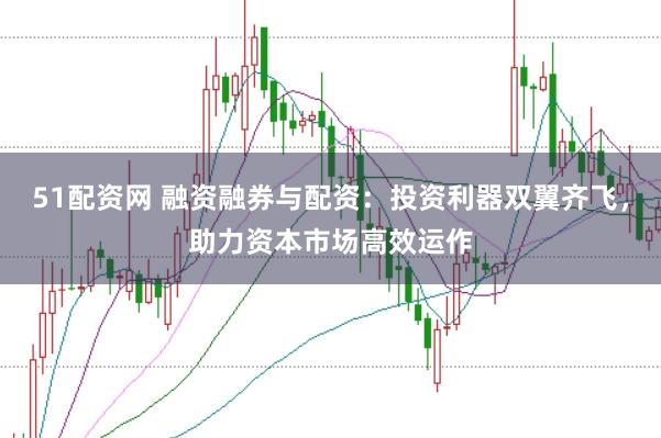 51配资网 融资融券与配资：投资利器双翼齐飞，助力资本市场高效运作