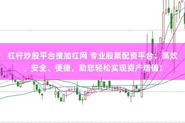杠杆炒股平台搜加杠网 专业股票配资平台:高效、安全、便捷,助您轻松实现资产增值!