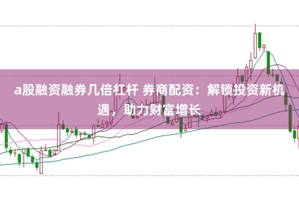 a股融资融券几倍杠杆 券商配资：解锁投资新机遇，助力财富增长