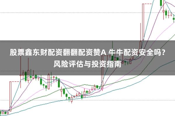 股票鑫东财配资翻翻配资赞A 牛牛配资安全吗？风险评估与投资指南