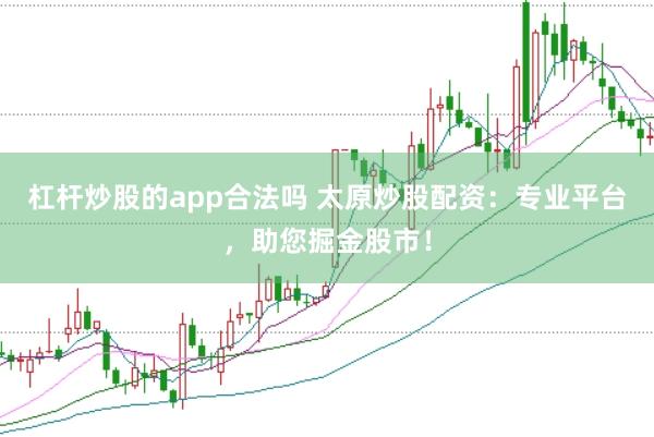 杠杆炒股的app合法吗 太原炒股配资：专业平台，助您掘金股市！