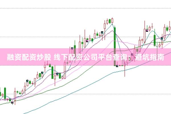 融资配资炒股 线下配资公司平台查询：避坑指南