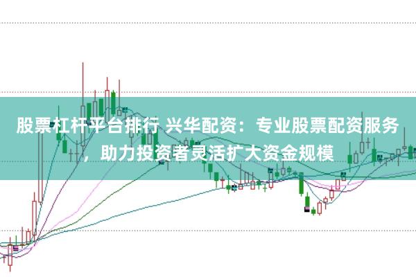 股票杠杆平台排行 兴华配资：专业股票配资服务，助力投资者灵活扩大资金规模