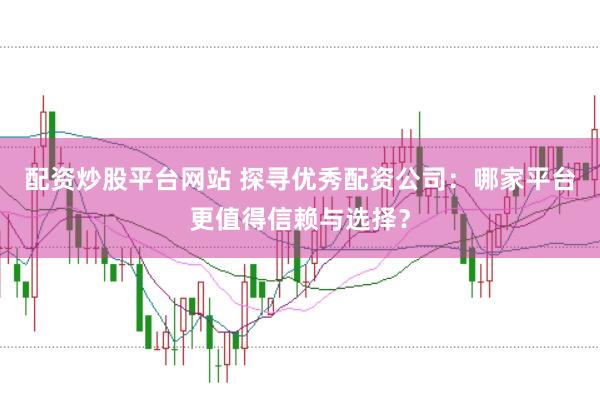 配资炒股平台网站 探寻优秀配资公司:哪家平台更值得信赖与选择?