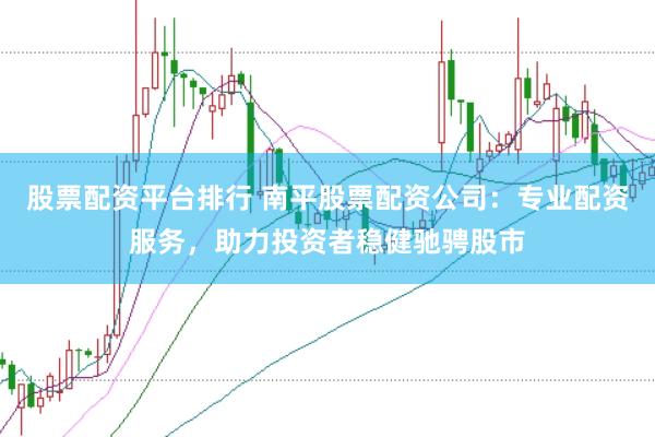 股票配资平台排行 南平股票配资公司：专业配资服务，助力投资者稳健驰骋股市