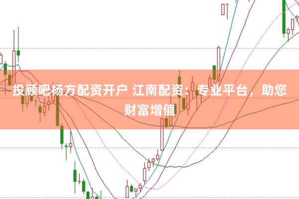 投顾吧杨方配资开户 江南配资：专业平台，助您财富增值