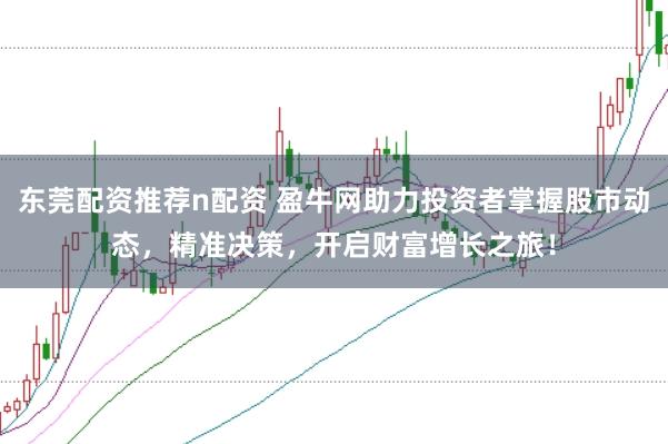 东莞配资推荐n配资 盈牛网助力投资者掌握股市动态，精准决策，开启财富增长之旅！