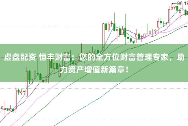 虚盘配资 恒丰财富：您的全方位财富管理专家，助力资产增值新篇章！