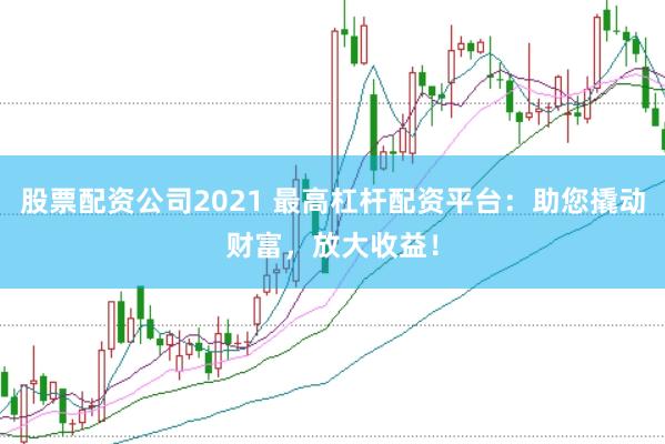 股票配资公司2021 最高杠杆配资平台：助您撬动财富，放大收益！