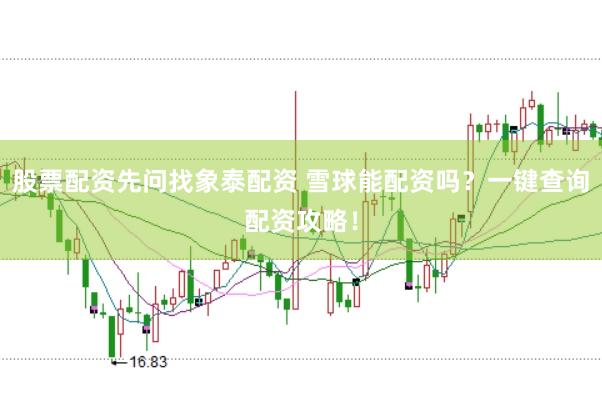 股票配资先问找象泰配资 雪球能配资吗？一键查询配资攻略！