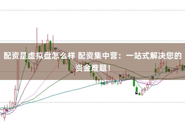 配资是虚拟盘怎么样 配资集中营:一站式解决您的资金难题!