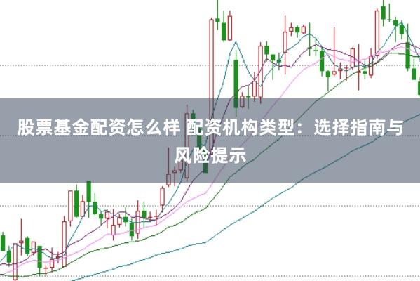 股票基金配资怎么样 配资机构类型:选择指南与风险提示