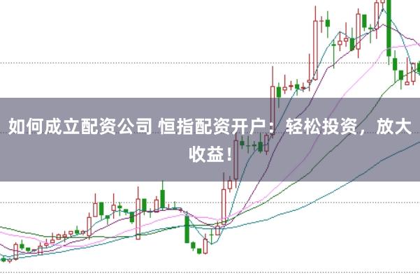 如何成立配资公司 恒指配资开户：轻松投资，放大收益！