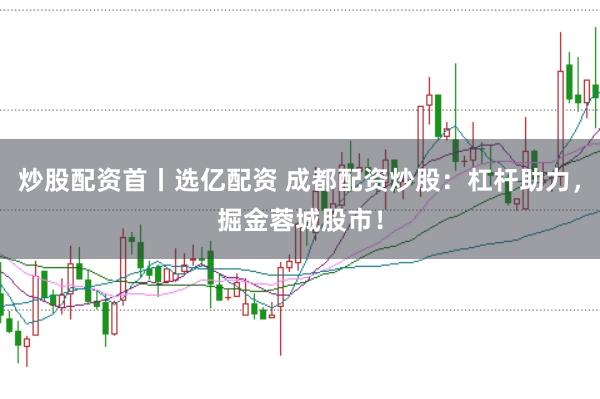 炒股配资首丨选亿配资 成都配资炒股：杠杆助力，掘金蓉城股市！