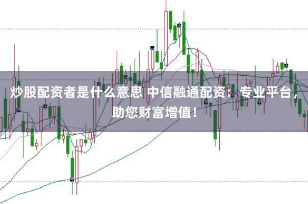 炒股配资者是什么意思 中信融通配资：专业平台，助您财富增值！