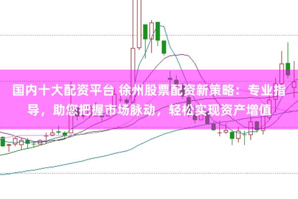 国内十大配资平台 徐州股票配资新策略:专业指导,助您把握市场脉动,轻松实现资产增值