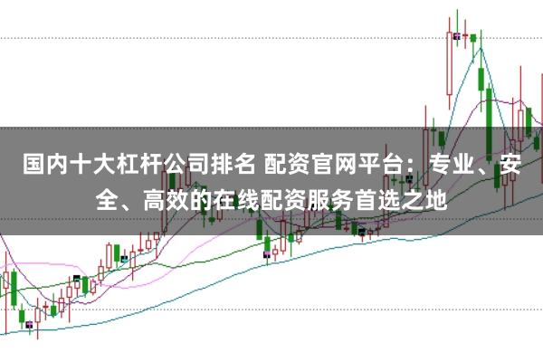 国内十大杠杆公司排名 配资官网平台：专业、安全、高效的在线配资服务首选之地