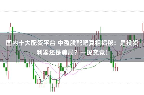 国内十大配资平台 中盈股配吧真相揭秘:是投资利器还是骗局?一探究竟!