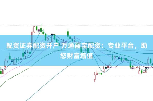配资证券配资开户 万通盈宝配资：专业平台，助您财富增值