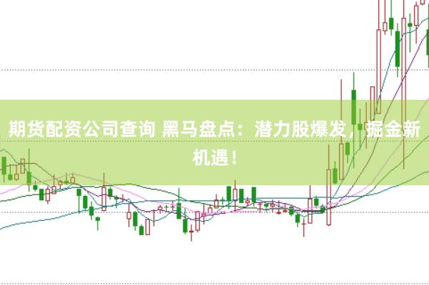 期货配资公司查询 黑马盘点：潜力股爆发，掘金新机遇！