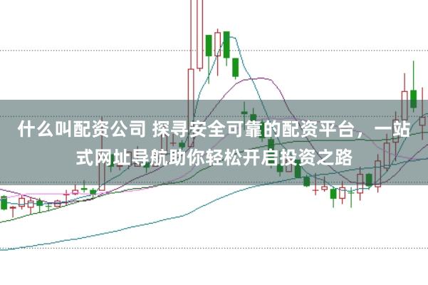 什么叫配资公司 探寻安全可靠的配资平台，一站式网址导航助你轻松开启投资之路