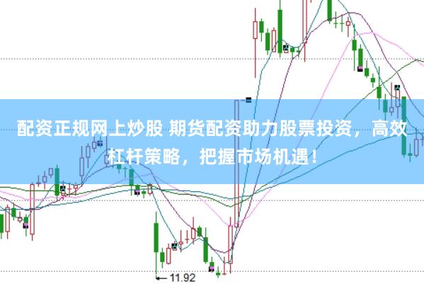 配资正规网上炒股 期货配资助力股票投资，高效杠杆策略，把握市场机遇！
