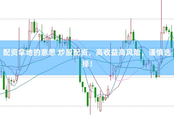 配资拿地的意思 炒股配资，高收益高风险，谨慎选择！