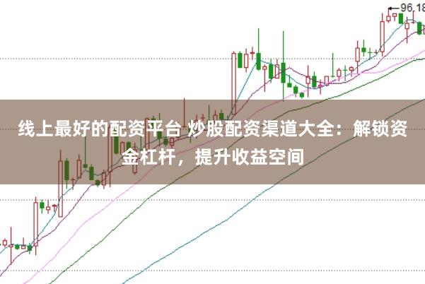 线上最好的配资平台 炒股配资渠道大全：解锁资金杠杆，提升收益空间
