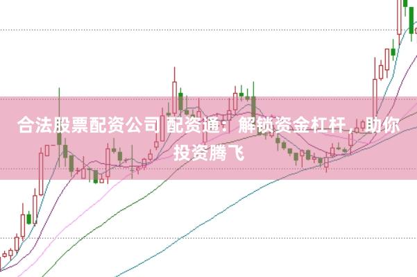 合法股票配资公司 配资通：解锁资金杠杆，助你投资腾飞